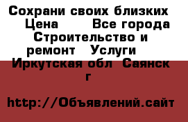 Сохрани своих близких.. › Цена ­ 1 - Все города Строительство и ремонт » Услуги   . Иркутская обл.,Саянск г.